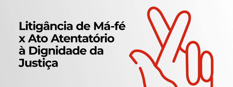 Você está visualizando atualmente Litigância de Má-fé x Ato Atentatório à Dignidade da Justiça